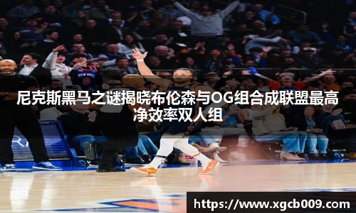 尼克斯黑马之谜揭晓布伦森与OG组合成联盟最高净效率双人组