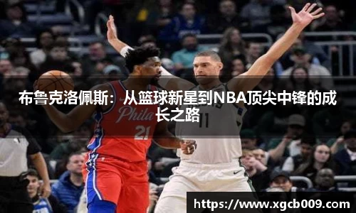 布鲁克洛佩斯：从篮球新星到NBA顶尖中锋的成长之路